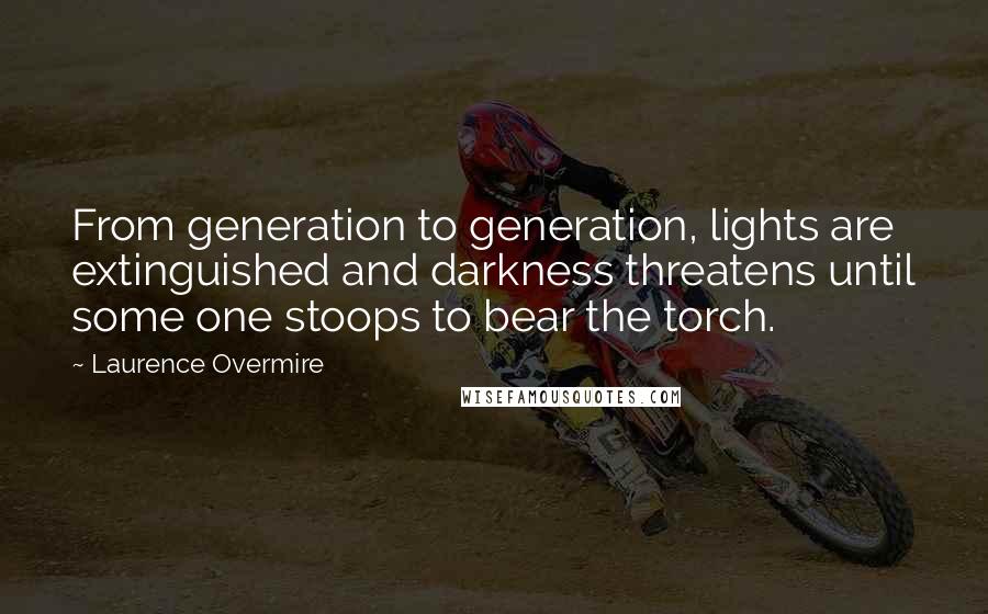Laurence Overmire Quotes: From generation to generation, lights are extinguished and darkness threatens until some one stoops to bear the torch.