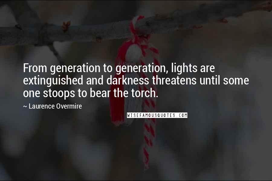 Laurence Overmire Quotes: From generation to generation, lights are extinguished and darkness threatens until some one stoops to bear the torch.
