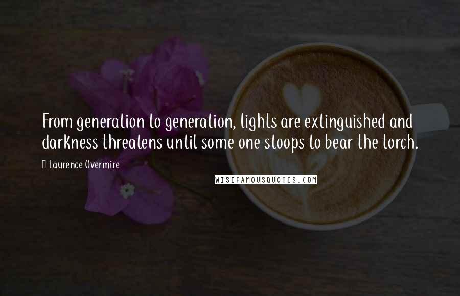 Laurence Overmire Quotes: From generation to generation, lights are extinguished and darkness threatens until some one stoops to bear the torch.