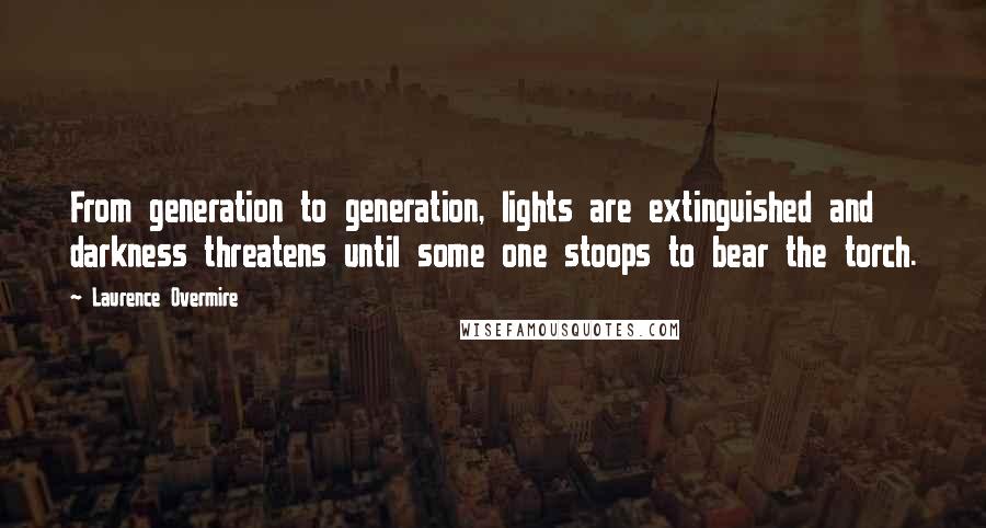 Laurence Overmire Quotes: From generation to generation, lights are extinguished and darkness threatens until some one stoops to bear the torch.