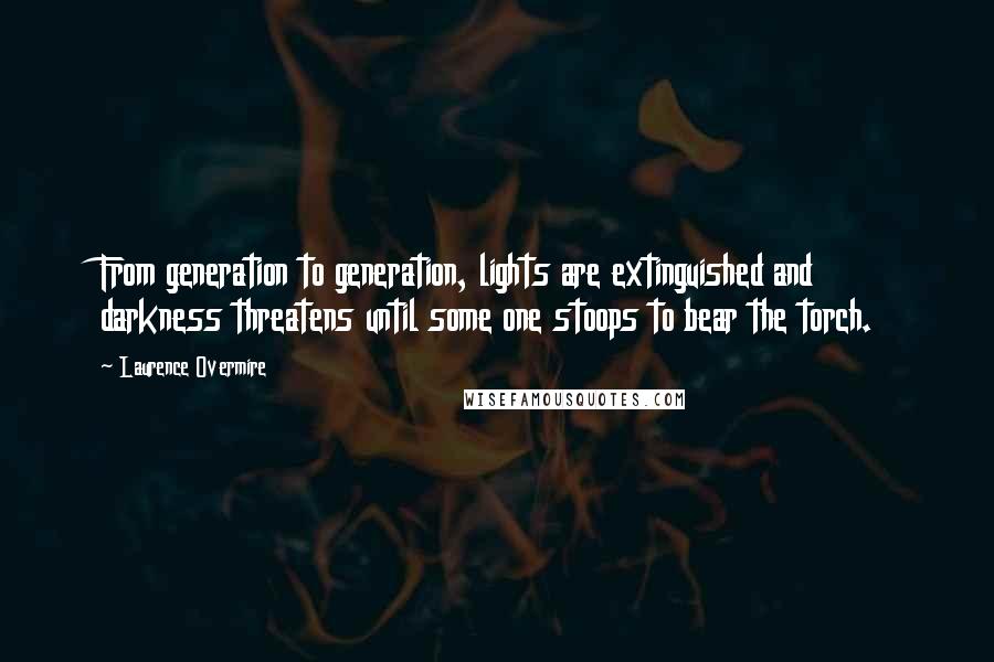 Laurence Overmire Quotes: From generation to generation, lights are extinguished and darkness threatens until some one stoops to bear the torch.