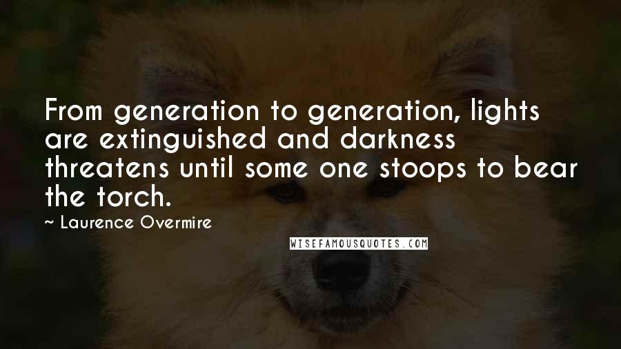 Laurence Overmire Quotes: From generation to generation, lights are extinguished and darkness threatens until some one stoops to bear the torch.