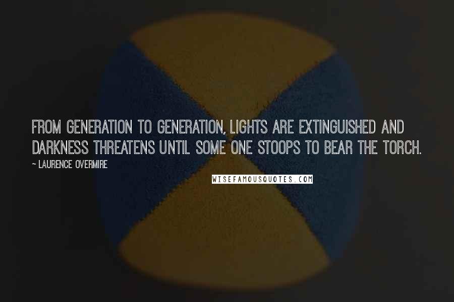 Laurence Overmire Quotes: From generation to generation, lights are extinguished and darkness threatens until some one stoops to bear the torch.