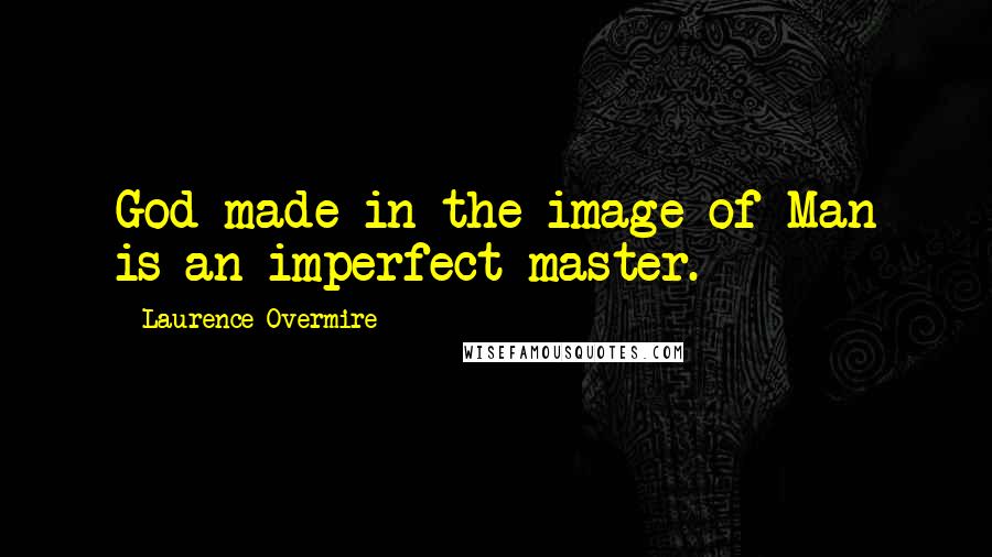 Laurence Overmire Quotes: God made in the image of Man is an imperfect master.