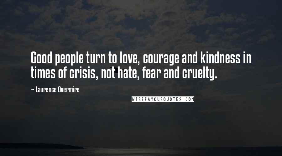 Laurence Overmire Quotes: Good people turn to love, courage and kindness in times of crisis, not hate, fear and cruelty.