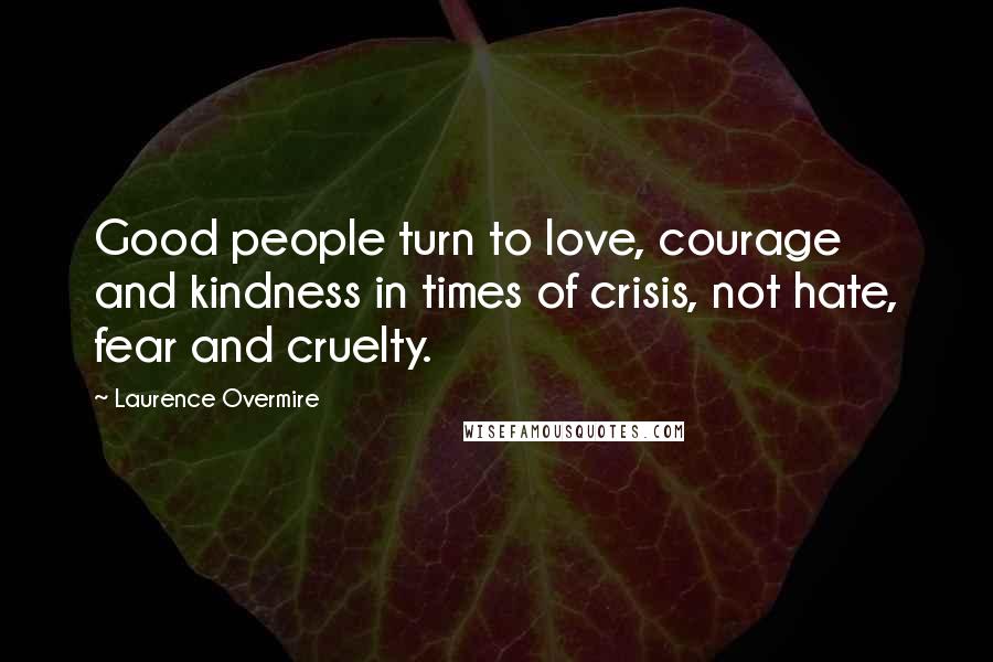 Laurence Overmire Quotes: Good people turn to love, courage and kindness in times of crisis, not hate, fear and cruelty.