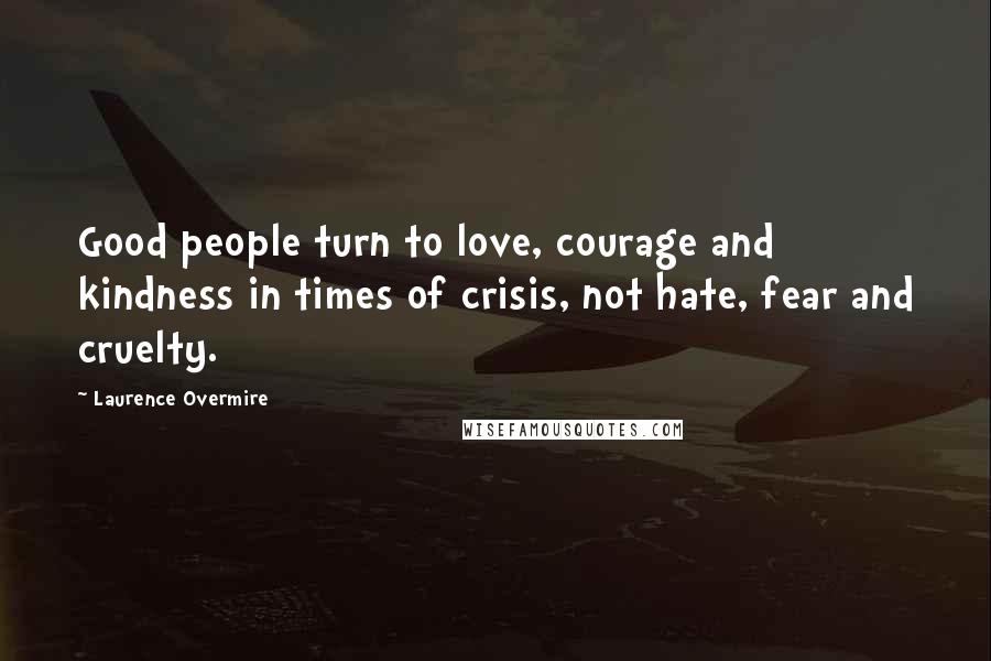 Laurence Overmire Quotes: Good people turn to love, courage and kindness in times of crisis, not hate, fear and cruelty.