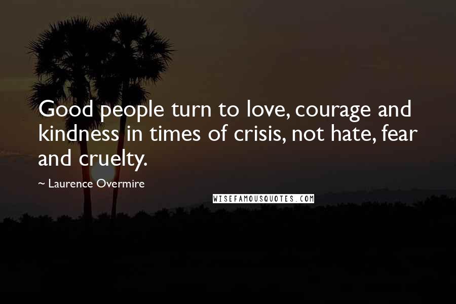 Laurence Overmire Quotes: Good people turn to love, courage and kindness in times of crisis, not hate, fear and cruelty.