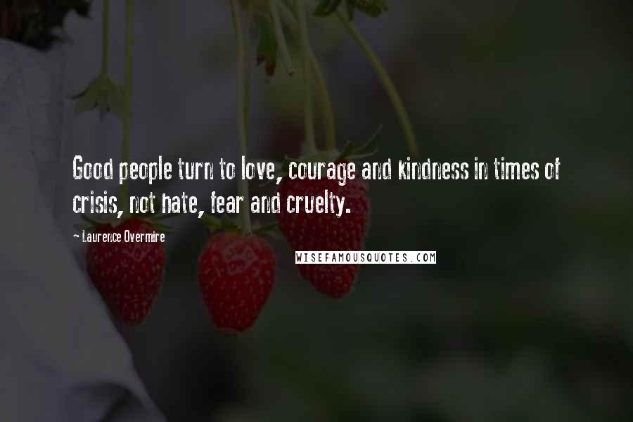 Laurence Overmire Quotes: Good people turn to love, courage and kindness in times of crisis, not hate, fear and cruelty.