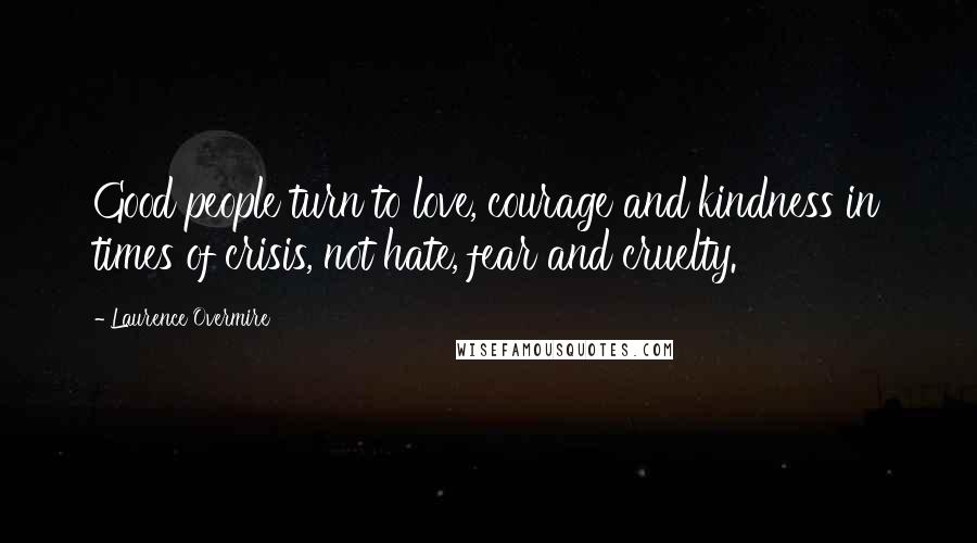 Laurence Overmire Quotes: Good people turn to love, courage and kindness in times of crisis, not hate, fear and cruelty.