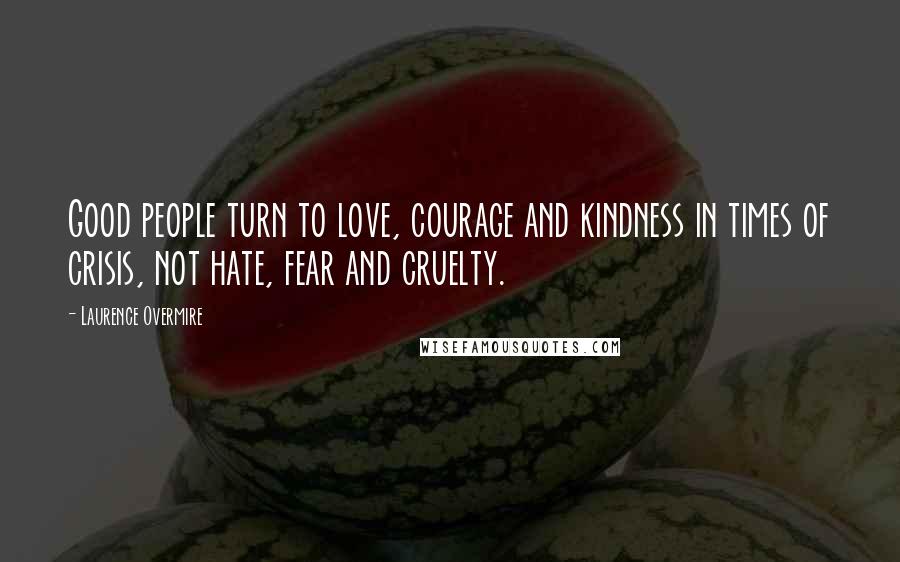 Laurence Overmire Quotes: Good people turn to love, courage and kindness in times of crisis, not hate, fear and cruelty.