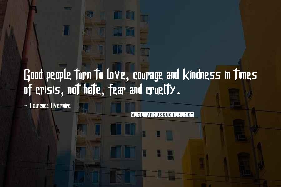 Laurence Overmire Quotes: Good people turn to love, courage and kindness in times of crisis, not hate, fear and cruelty.