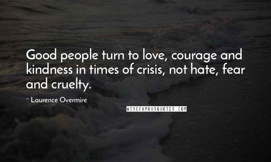 Laurence Overmire Quotes: Good people turn to love, courage and kindness in times of crisis, not hate, fear and cruelty.