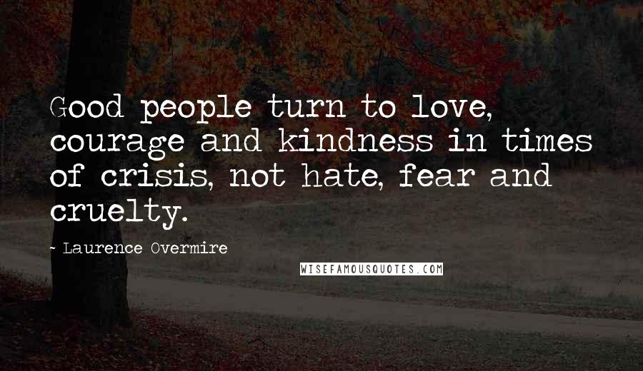 Laurence Overmire Quotes: Good people turn to love, courage and kindness in times of crisis, not hate, fear and cruelty.