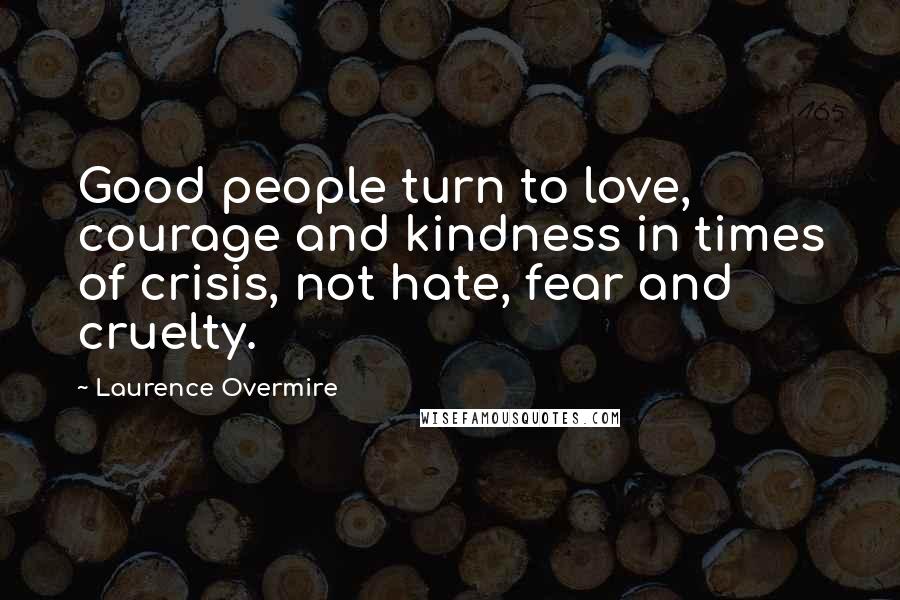 Laurence Overmire Quotes: Good people turn to love, courage and kindness in times of crisis, not hate, fear and cruelty.