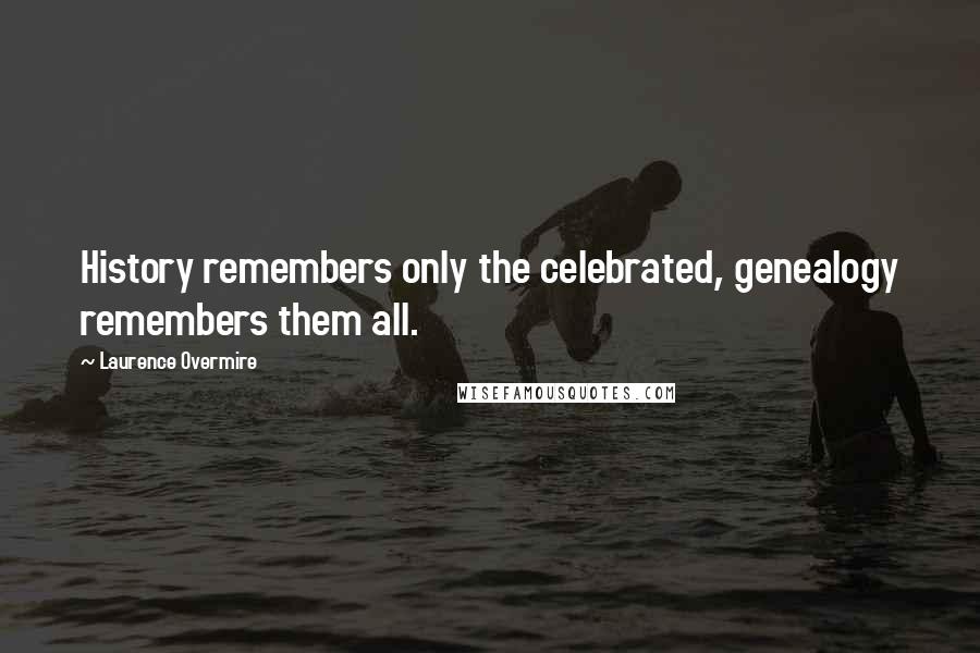 Laurence Overmire Quotes: History remembers only the celebrated, genealogy remembers them all.