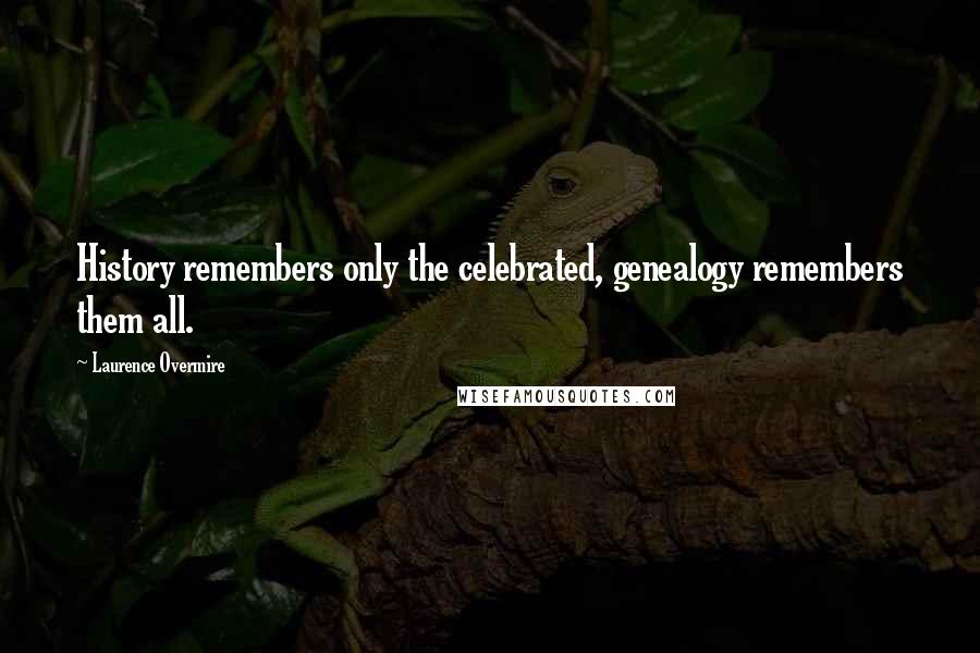 Laurence Overmire Quotes: History remembers only the celebrated, genealogy remembers them all.