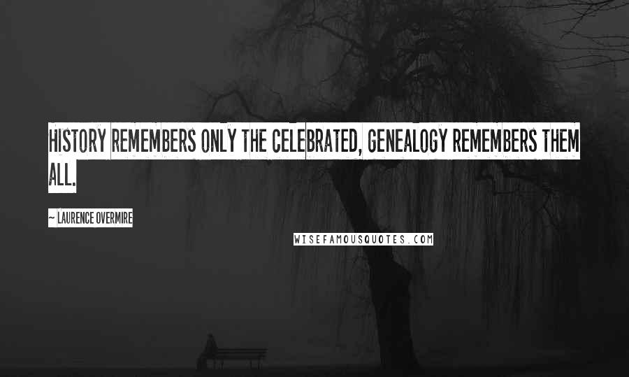 Laurence Overmire Quotes: History remembers only the celebrated, genealogy remembers them all.