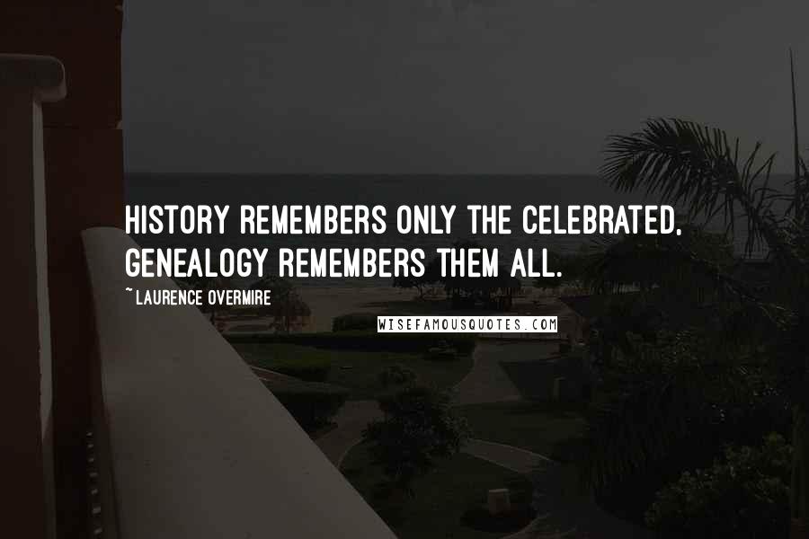 Laurence Overmire Quotes: History remembers only the celebrated, genealogy remembers them all.