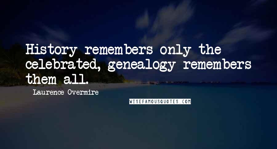 Laurence Overmire Quotes: History remembers only the celebrated, genealogy remembers them all.