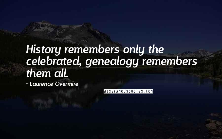 Laurence Overmire Quotes: History remembers only the celebrated, genealogy remembers them all.