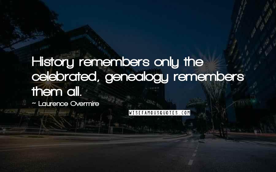 Laurence Overmire Quotes: History remembers only the celebrated, genealogy remembers them all.