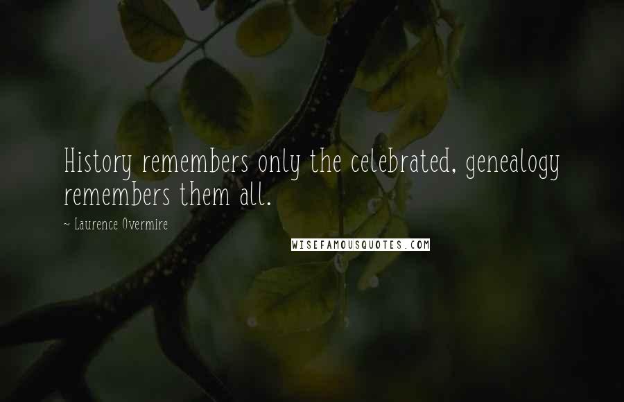 Laurence Overmire Quotes: History remembers only the celebrated, genealogy remembers them all.