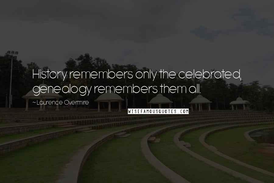 Laurence Overmire Quotes: History remembers only the celebrated, genealogy remembers them all.