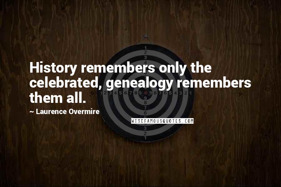 Laurence Overmire Quotes: History remembers only the celebrated, genealogy remembers them all.