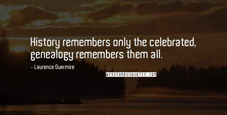 Laurence Overmire Quotes: History remembers only the celebrated, genealogy remembers them all.