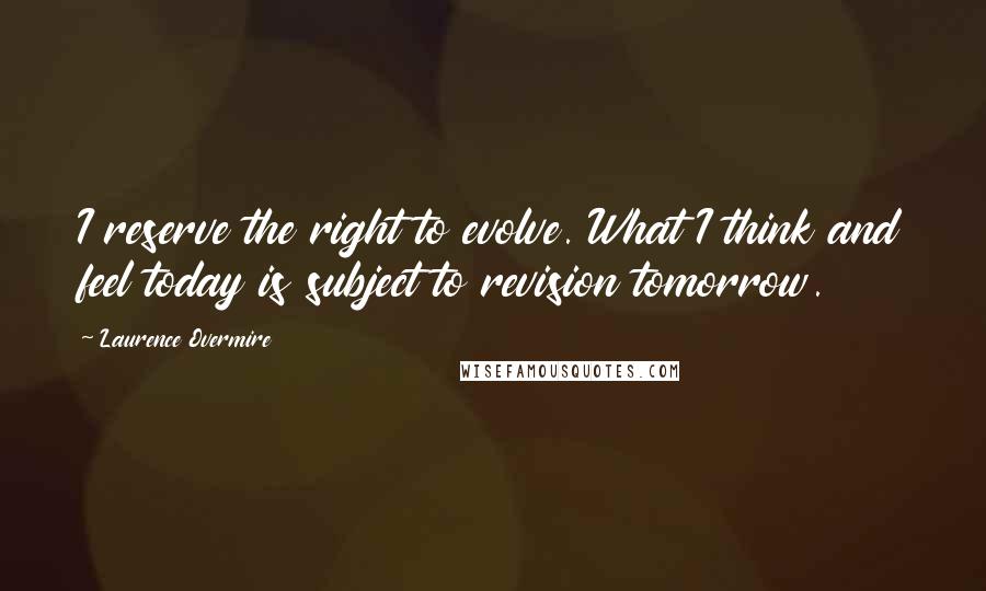 Laurence Overmire Quotes: I reserve the right to evolve. What I think and feel today is subject to revision tomorrow.
