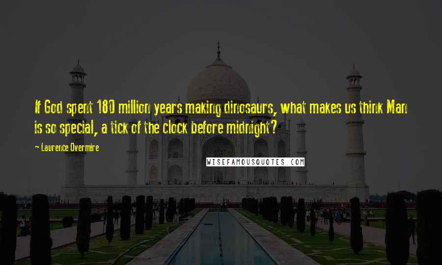 Laurence Overmire Quotes: If God spent 180 million years making dinosaurs, what makes us think Man is so special, a tick of the clock before midnight?