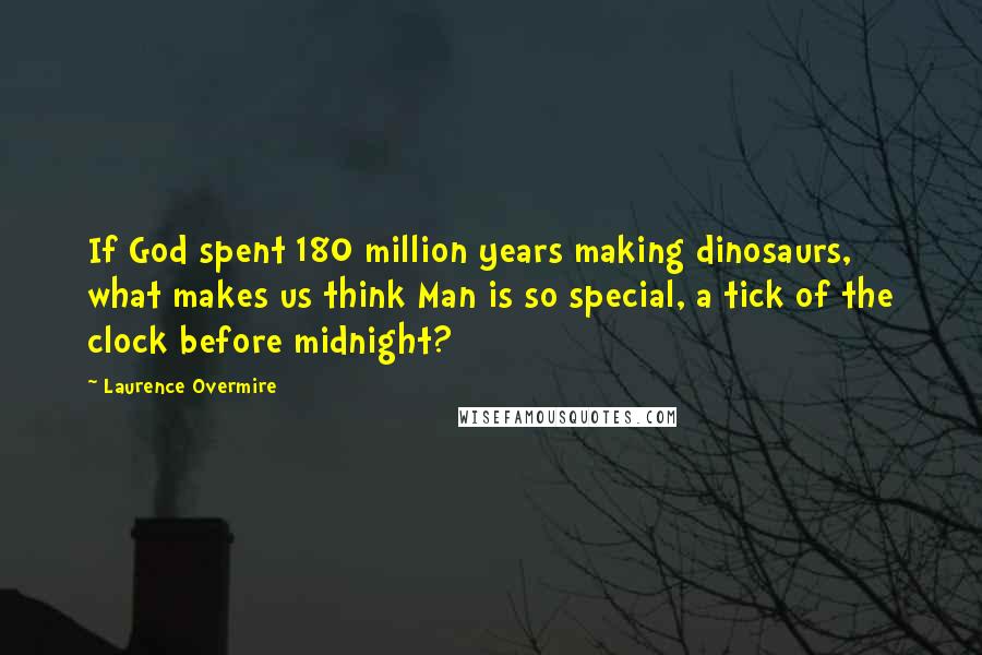 Laurence Overmire Quotes: If God spent 180 million years making dinosaurs, what makes us think Man is so special, a tick of the clock before midnight?
