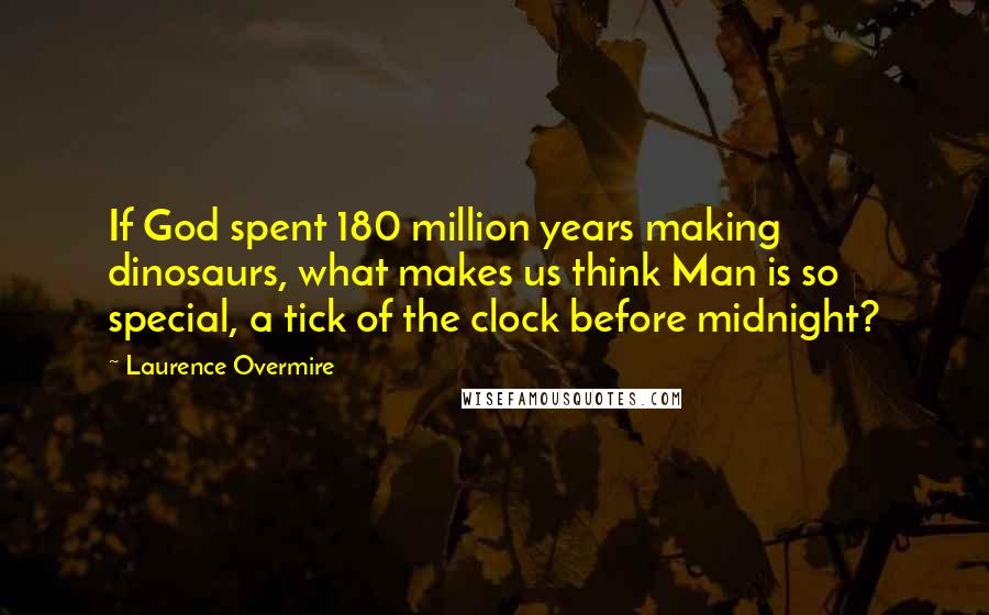 Laurence Overmire Quotes: If God spent 180 million years making dinosaurs, what makes us think Man is so special, a tick of the clock before midnight?