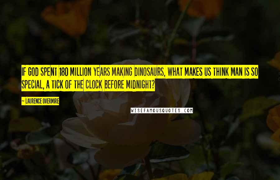 Laurence Overmire Quotes: If God spent 180 million years making dinosaurs, what makes us think Man is so special, a tick of the clock before midnight?