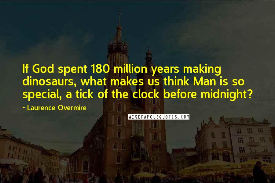 Laurence Overmire Quotes: If God spent 180 million years making dinosaurs, what makes us think Man is so special, a tick of the clock before midnight?