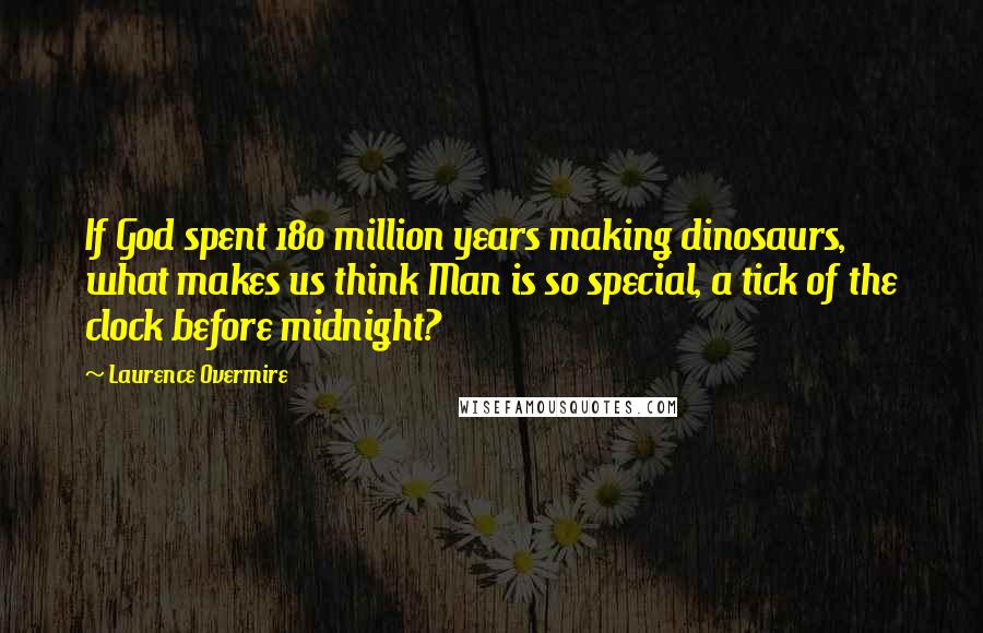 Laurence Overmire Quotes: If God spent 180 million years making dinosaurs, what makes us think Man is so special, a tick of the clock before midnight?