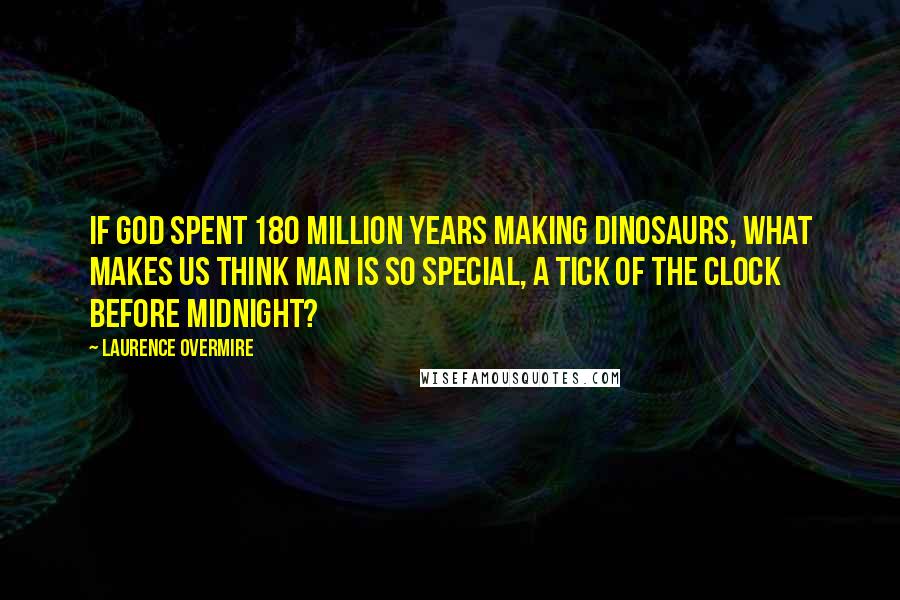 Laurence Overmire Quotes: If God spent 180 million years making dinosaurs, what makes us think Man is so special, a tick of the clock before midnight?