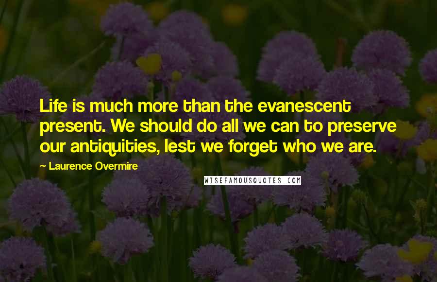 Laurence Overmire Quotes: Life is much more than the evanescent present. We should do all we can to preserve our antiquities, lest we forget who we are.