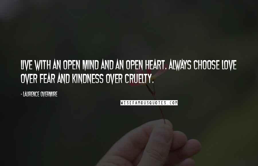 Laurence Overmire Quotes: Live with an open mind and an open heart. Always choose love over fear and kindness over cruelty.