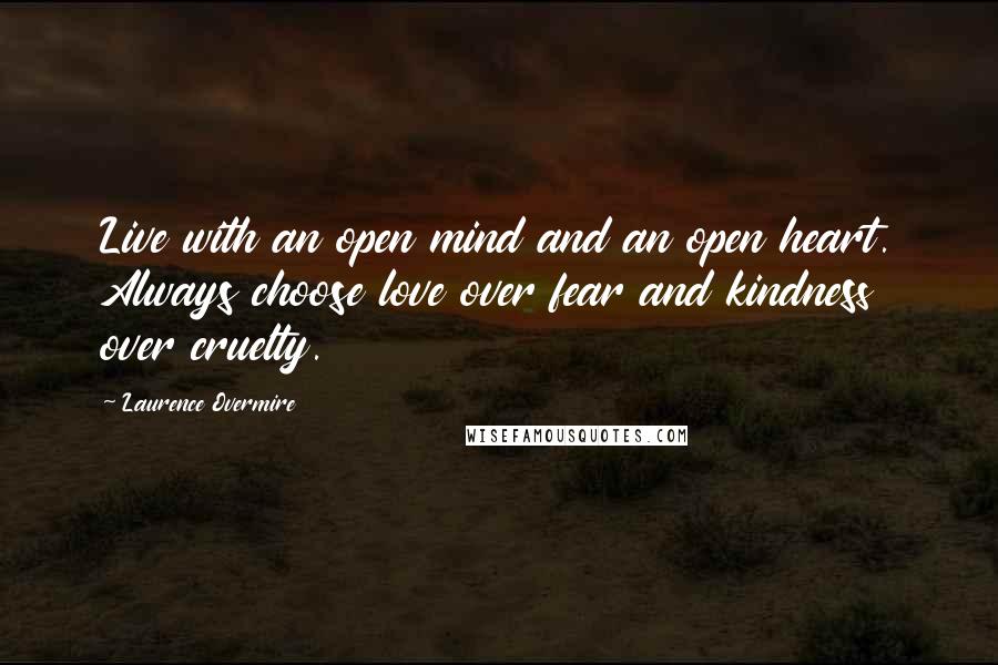 Laurence Overmire Quotes: Live with an open mind and an open heart. Always choose love over fear and kindness over cruelty.