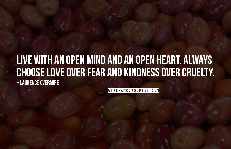 Laurence Overmire Quotes: Live with an open mind and an open heart. Always choose love over fear and kindness over cruelty.