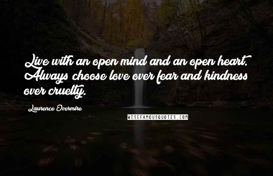 Laurence Overmire Quotes: Live with an open mind and an open heart. Always choose love over fear and kindness over cruelty.