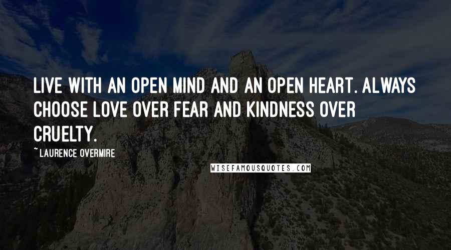 Laurence Overmire Quotes: Live with an open mind and an open heart. Always choose love over fear and kindness over cruelty.