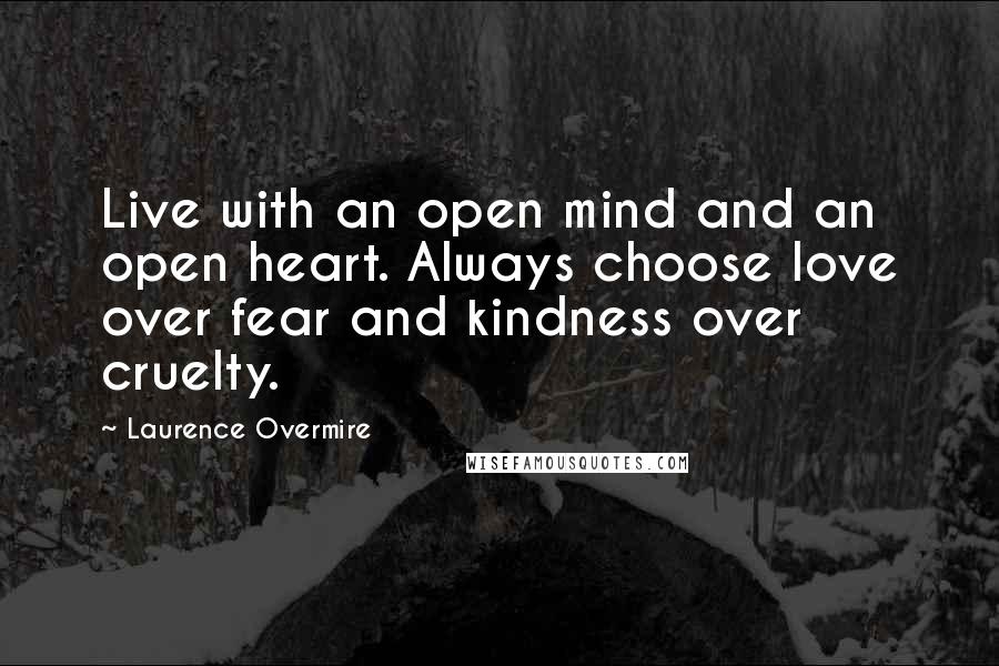 Laurence Overmire Quotes: Live with an open mind and an open heart. Always choose love over fear and kindness over cruelty.