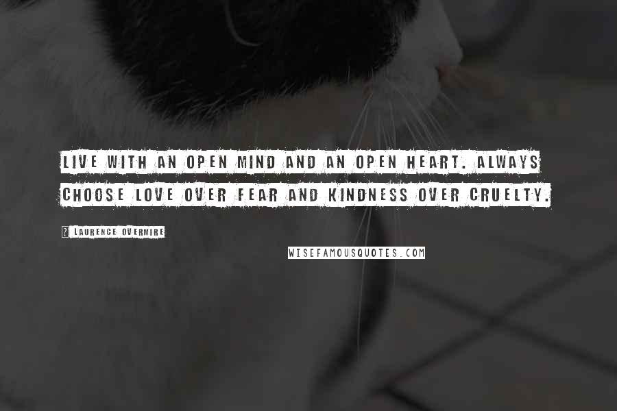 Laurence Overmire Quotes: Live with an open mind and an open heart. Always choose love over fear and kindness over cruelty.