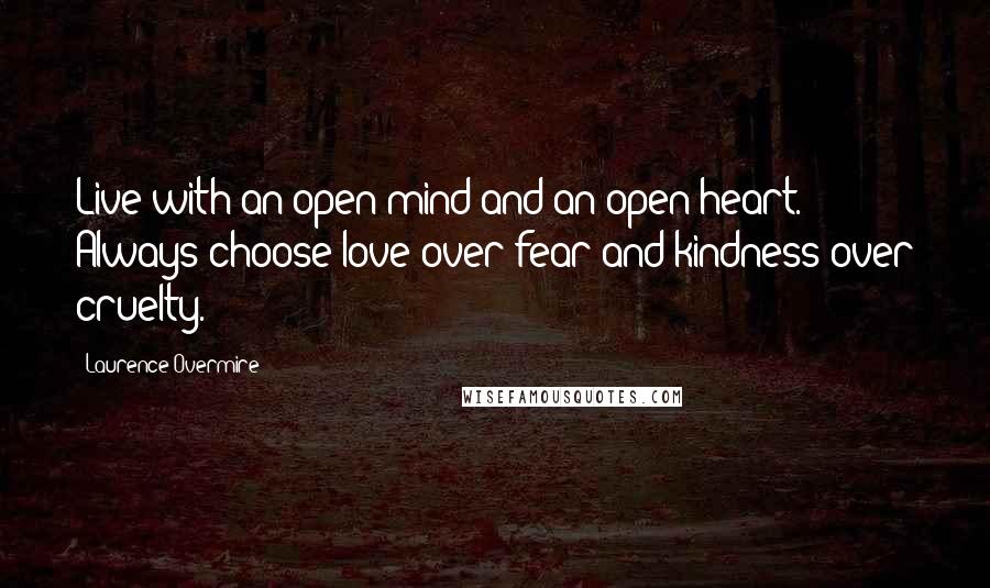 Laurence Overmire Quotes: Live with an open mind and an open heart. Always choose love over fear and kindness over cruelty.