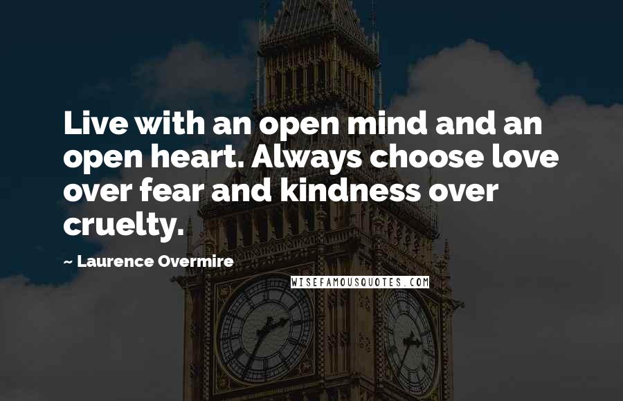 Laurence Overmire Quotes: Live with an open mind and an open heart. Always choose love over fear and kindness over cruelty.