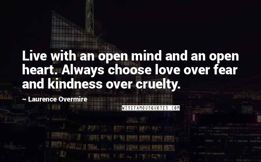 Laurence Overmire Quotes: Live with an open mind and an open heart. Always choose love over fear and kindness over cruelty.