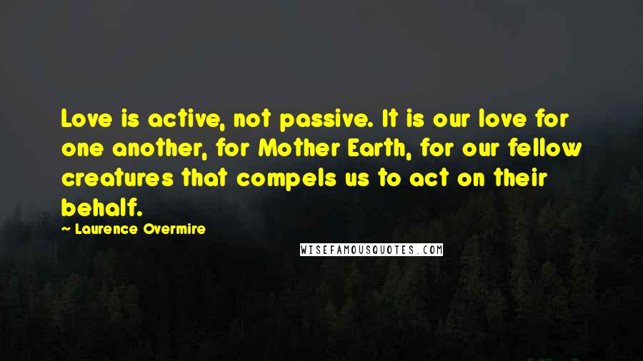 Laurence Overmire Quotes: Love is active, not passive. It is our love for one another, for Mother Earth, for our fellow creatures that compels us to act on their behalf.